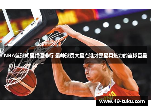 NBA篮球明星颜值排行 最帅球员大盘点谁才是最具魅力的篮球巨星